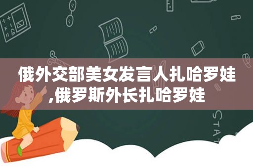 俄外交部美女发言人扎哈罗娃,俄罗斯外长扎哈罗娃