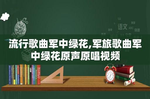 流行歌曲军中绿花,军旅歌曲军中绿花原声原唱视频