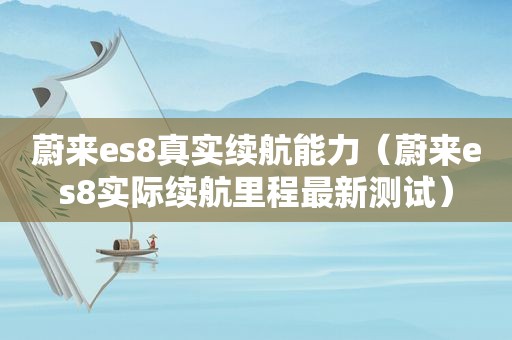 蔚来es8真实续航能力（蔚来es8实际续航里程最新测试）