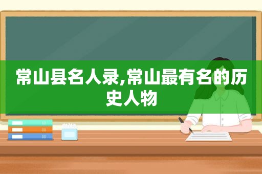 常山县名人录,常山最有名的历史人物