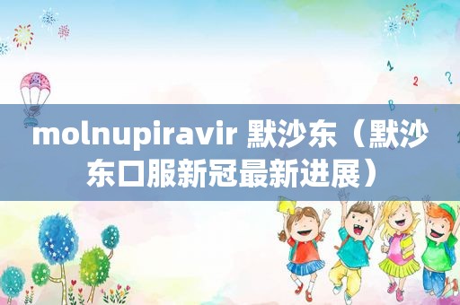 molnupiravir 默沙东（默沙东口服新冠最新进展）