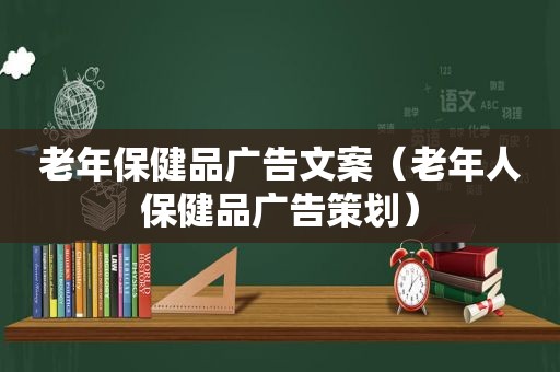 老年保健品广告文案（老年人保健品广告策划）