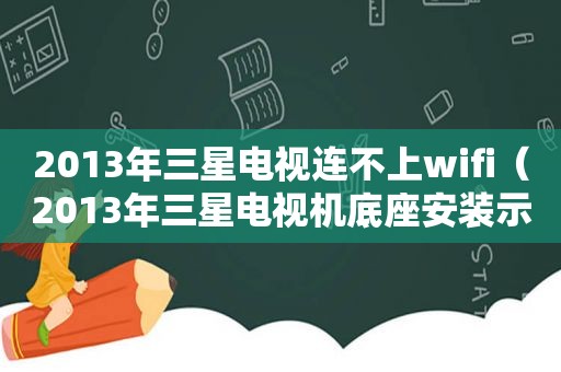 2013年三星电视连不上wifi（2013年三星电视机底座安装示意图视频讲解）