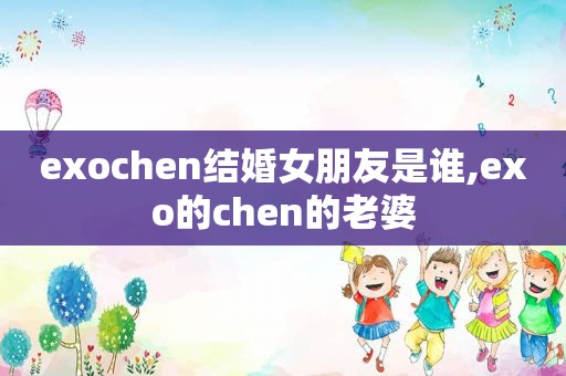 exochen结婚女朋友是谁,exo的chen的老婆