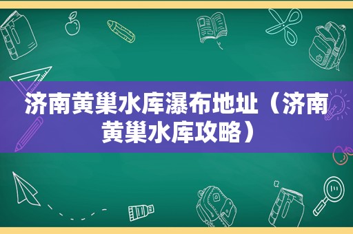 济南黄巢水库瀑布地址（济南黄巢水库攻略）