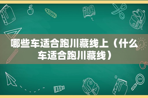 哪些车适合跑川藏线上（什么车适合跑川藏线）