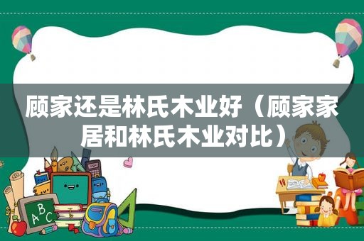 顾家还是林氏木业好（顾家家居和林氏木业对比）