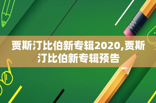 贾斯汀比伯新专辑2020,贾斯汀比伯新专辑预告