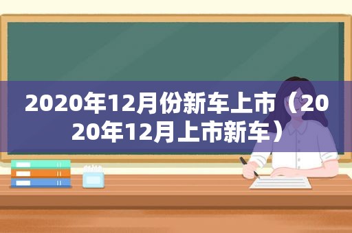 2020年12月份新车上市（2020年12月上市新车）