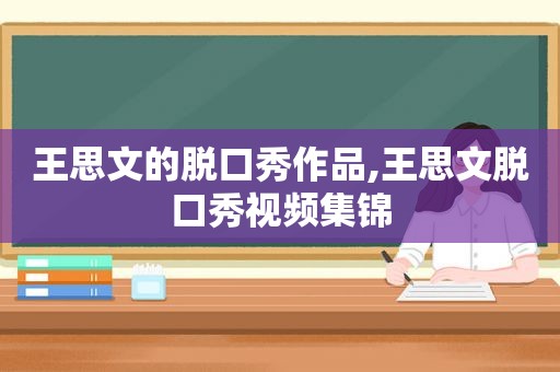 王思文的脱口秀作品,王思文脱口秀视频集锦