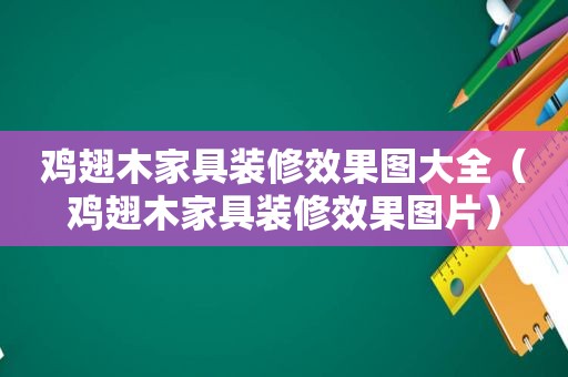 鸡翅木家具装修效果图大全（鸡翅木家具装修效果图片）