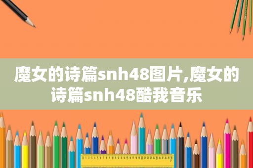 魔女的诗篇snh48图片,魔女的诗篇snh48酷我音乐