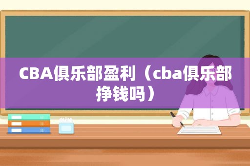 CBA俱乐部盈利（cba俱乐部挣钱吗）