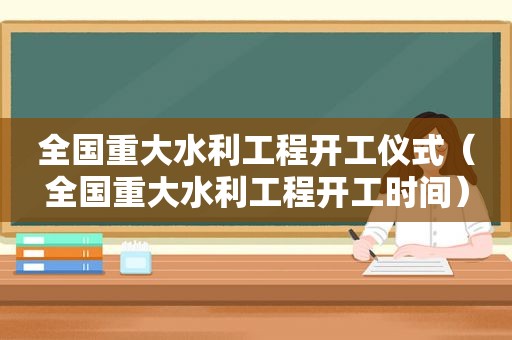 全国重大水利工程开工仪式（全国重大水利工程开工时间）