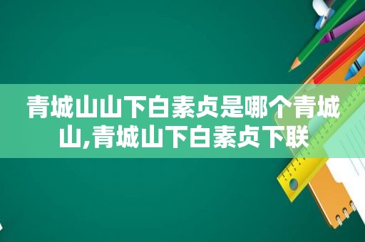 青城山山下白素贞是哪个青城山,青城山下白素贞下联