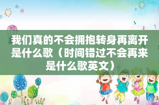 我们真的不会拥抱转身再离开是什么歌（时间错过不会再来是什么歌英文）