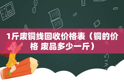 1斤废铜线回收价格表（铜的价格 废品多少一斤）