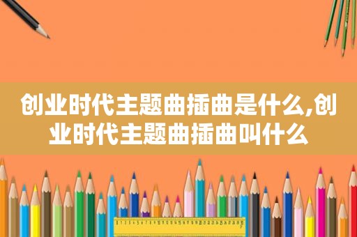 创业时代主题曲插曲是什么,创业时代主题曲插曲叫什么