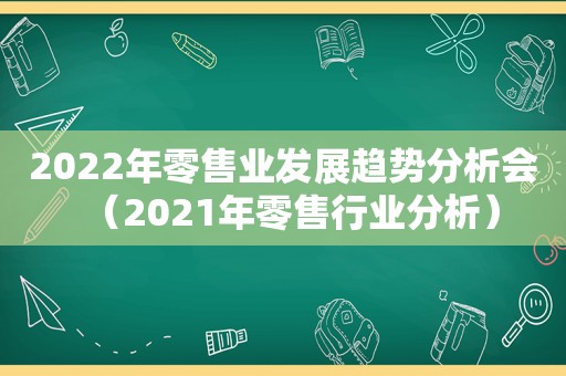 2022年零售业发展趋势分析会（2021年零售行业分析）