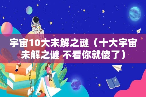 宇宙10大未解之谜（十大宇宙未解之谜 不看你就傻了）