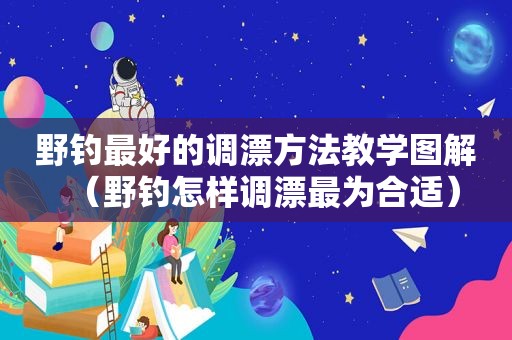 野钓最好的调漂方法教学图解（野钓怎样调漂最为合适）