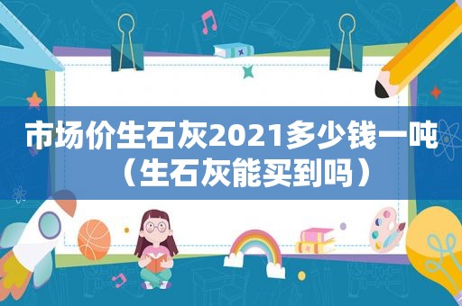 市场价生石灰2021多少钱一吨（生石灰能买到吗）