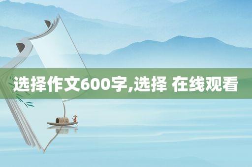 选择作文600字,选择 在线观看