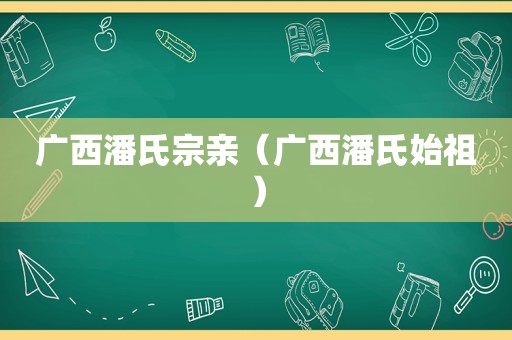 广西潘氏宗亲（广西潘氏始祖）