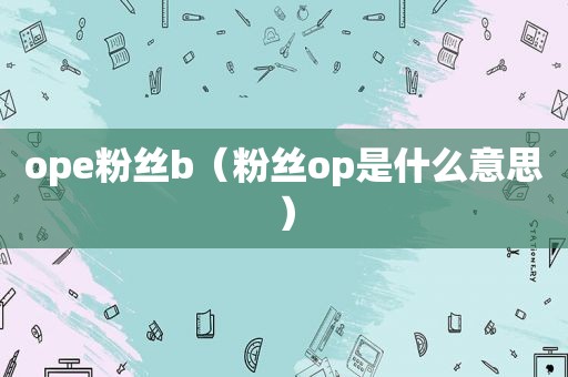 ope粉丝b（粉丝op是什么意思）