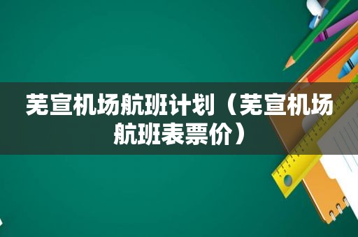 芜宣机场航班计划（芜宣机场航班表票价）