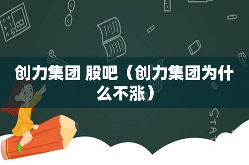 创力集团 股吧（创力集团为什么不涨）