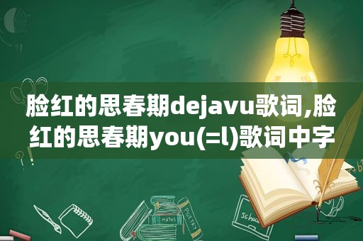 脸红的思春期dejavu歌词,脸红的思春期you(=l)歌词中字