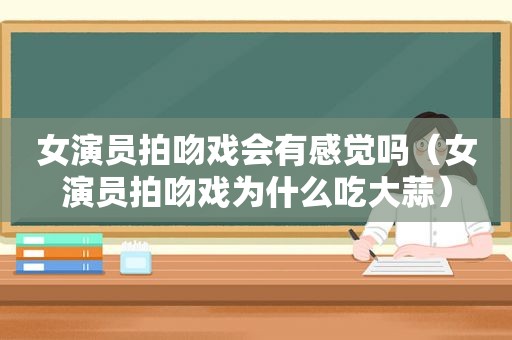 女演员拍吻戏会有感觉吗（女演员拍吻戏为什么吃大蒜）