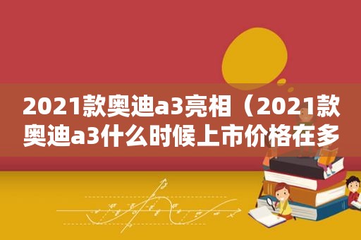 2021款奥迪a3亮相（2021款奥迪a3什么时候上市价格在多少）