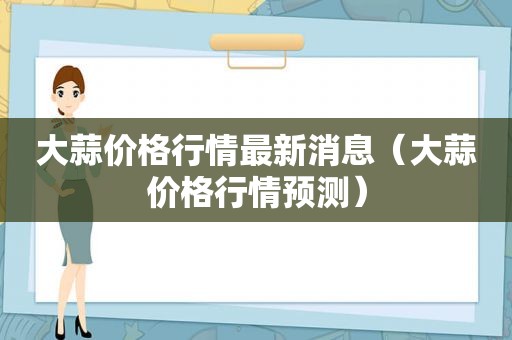 大蒜价格行情最新消息（大蒜价格行情预测）