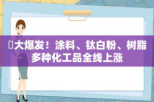 ​大爆发！涂料、钛白粉、树脂多种化工品全线上涨