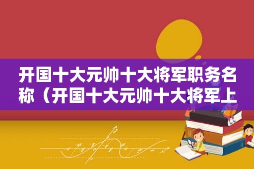 开国十大元帅十大将军职务名称（开国十大元帅十大将军上将中将）