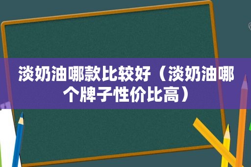 淡奶油哪款比较好（淡奶油哪个牌子性价比高）