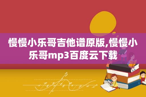 慢慢小乐哥吉他谱原版,慢慢小乐哥mp3百度云下载