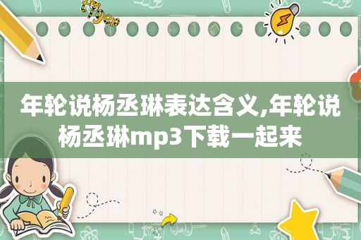 年轮说杨丞琳表达含义,年轮说杨丞琳mp3下载一起来