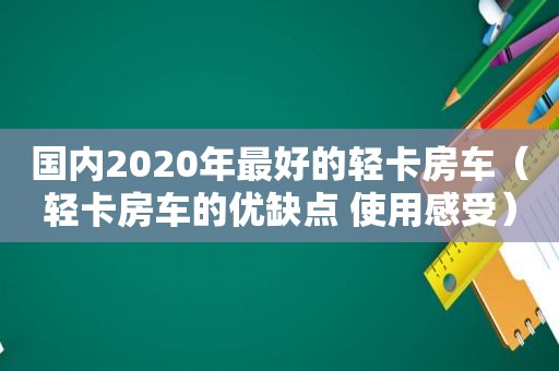 国内2020年最好的轻卡房车（轻卡房车的优缺点 使用感受）