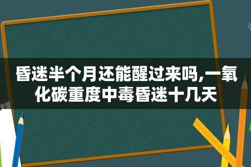 昏迷半个月还能醒过来吗,一氧化碳重度中毒昏迷十几天