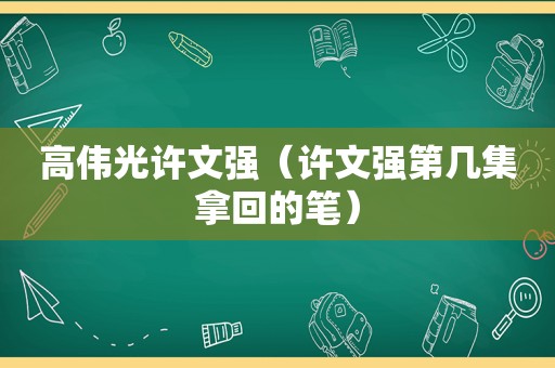 高伟光许文强（许文强第几集拿回的笔）