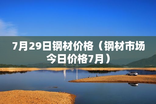 7月29日钢材价格（钢材市场今日价格7月）