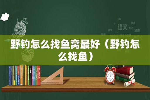 野钓怎么找鱼窝最好（野钓怎么找鱼）