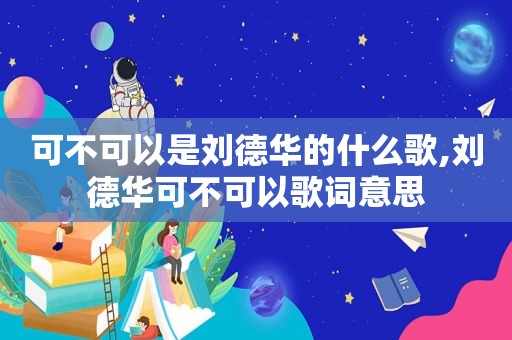 可不可以是刘德华的什么歌,刘德华可不可以歌词意思