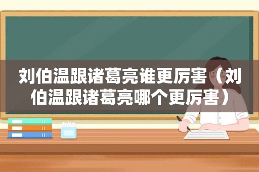 刘伯温跟诸葛亮谁更厉害（刘伯温跟诸葛亮哪个更厉害）