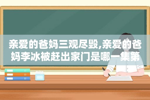 亲爱的爸妈三观尽毁,亲爱的爸妈李冰被赶出家门是哪一集第几分钟