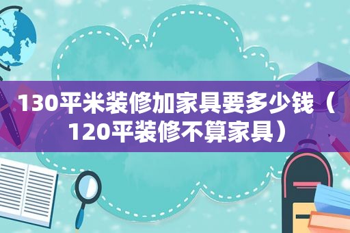 130平米装修加家具要多少钱（120平装修不算家具）