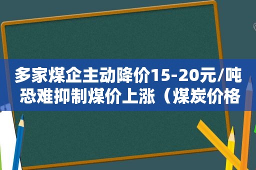 多家煤企主动降价15-20元/吨 恐难抑制煤价上涨（煤炭价格降下来了吗）